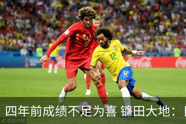 四年前成绩不足为喜 镰田大地：日本的目标是夺冠
