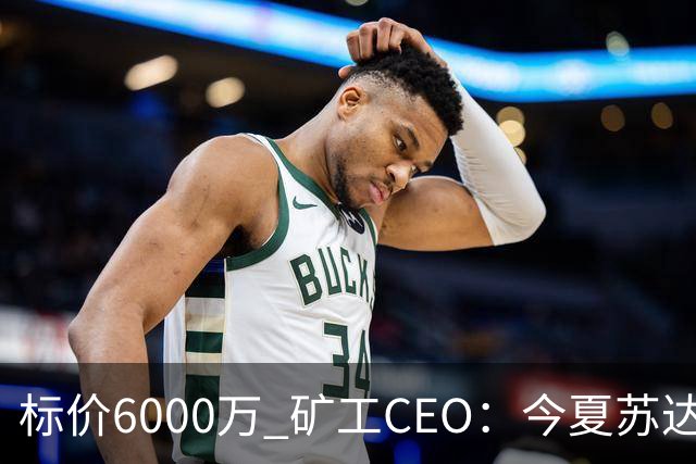 标价6000万 矿工CEO：今夏苏达科夫肯定去豪门