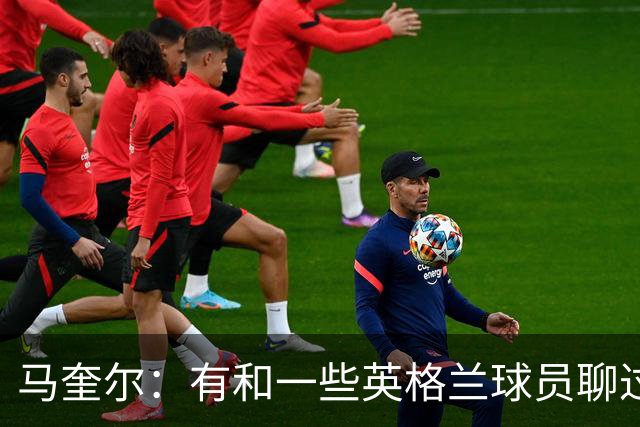 马奎尔：有和一些英格兰球员聊过，我祝愿他们在世界杯一切顺利