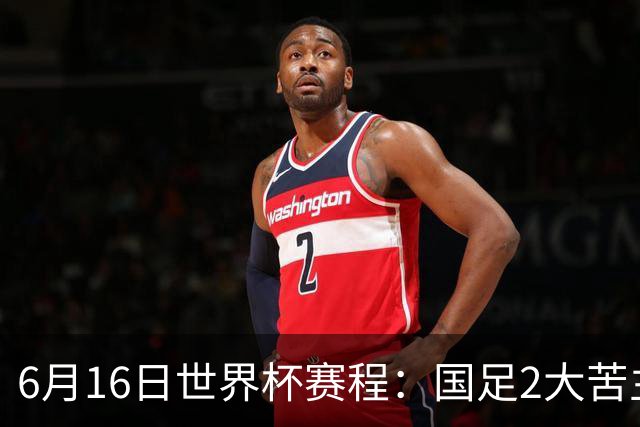 6月16日世界杯赛程：国足2大苦主首秀！CCTV5直播世界杯！世界杯赛程表一览